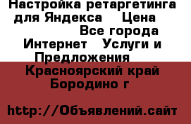 Настройка ретаргетинга (для Яндекса) › Цена ­ 5000-10000 - Все города Интернет » Услуги и Предложения   . Красноярский край,Бородино г.